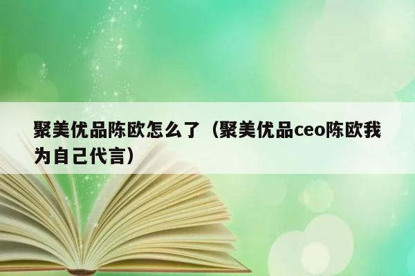 聚美优品陈欧怎么了（聚美优品ceo陈欧我为自己代言） 