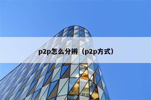 p2p怎么分辨（p2p方式） 