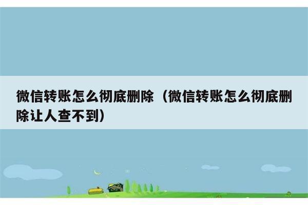 微信转账怎么彻底删除（微信转账怎么彻底删除让人查不到） 