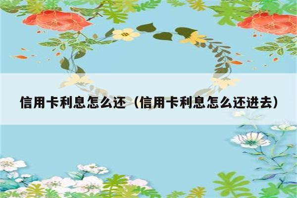 信用卡利息怎么还（信用卡利息怎么还进去） 