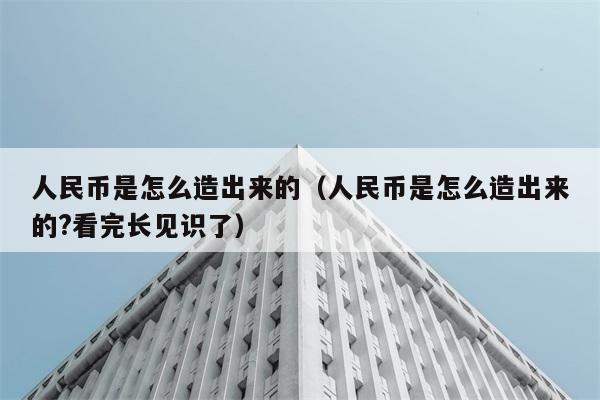 人民币是怎么造出来的（人民币是怎么造出来的?看完长见识了） 