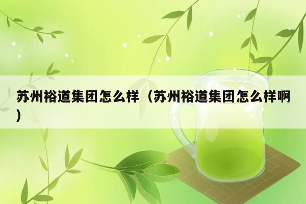 苏州裕道集团怎么样（苏州裕道集团怎么样啊） 