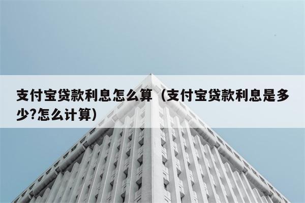 支付宝贷款利息怎么算（支付宝贷款利息是多少?怎么计算） 