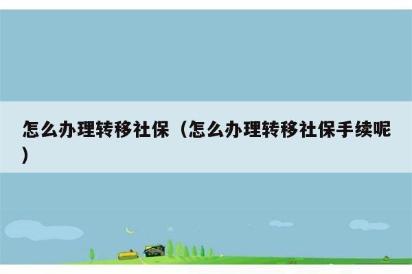 怎么办理转移社保（怎么办理转移社保手续呢） 