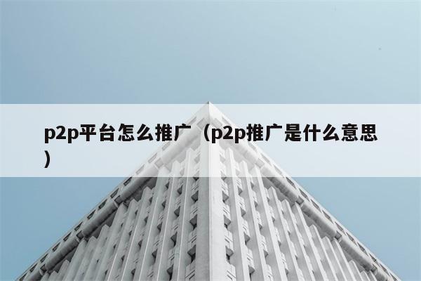 p2p平台怎么推广（p2p推广是什么意思） 