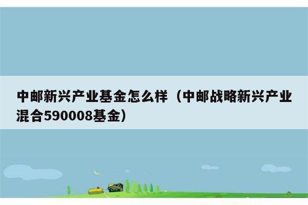 中邮新兴产业基金怎么样（中邮战略新兴产业混合590008基金） 