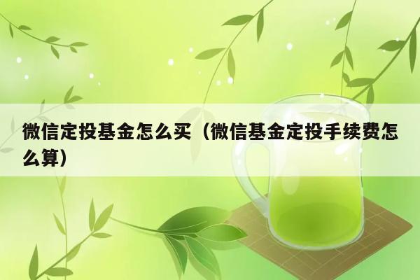 微信定投基金怎么买（微信基金定投手续费怎么算） 