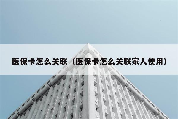 医保卡怎么关联（医保卡怎么关联家人使用） 