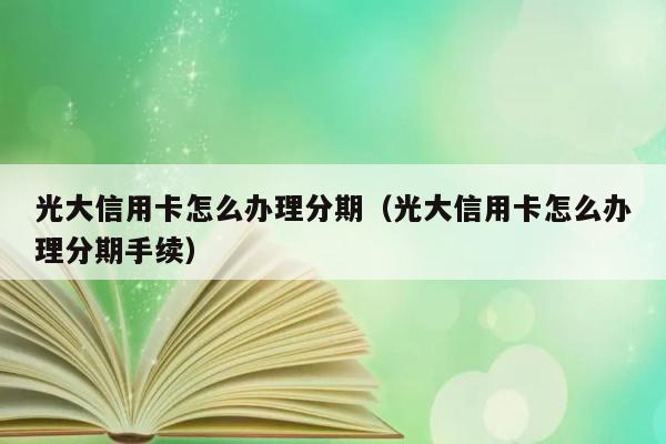 光大信用卡怎么办理分期（光大信用卡怎么办理分期手续） 