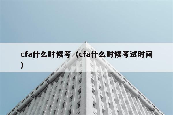 cfa什么时候考（cfa什么时候考试时间） 