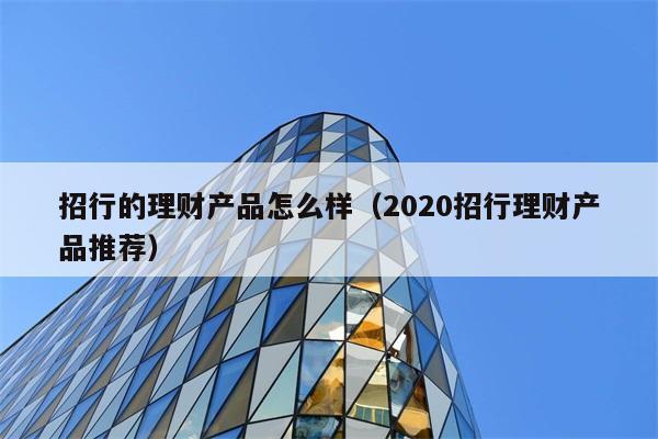 招行的理财产品怎么样（2020招行理财产品推荐） 