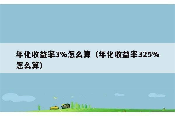 年化收益率3%怎么算（年化收益率325%怎么算） 