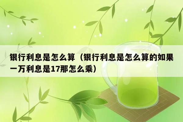 银行利息是怎么算（银行利息是怎么算的如果一万利息是17那怎么乘） 