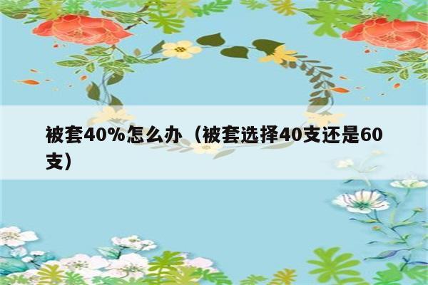 被套40%怎么办（被套选择40支还是60支） 