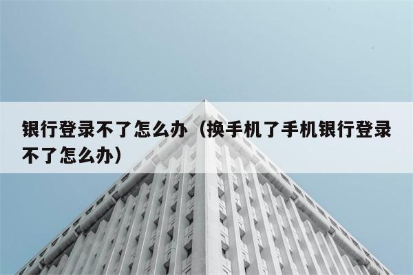 银行登录不了怎么办（换手机了手机银行登录不了怎么办） 