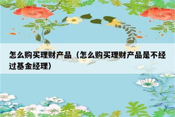 怎么购买理财产品（怎么购买理财产品是不经过基金经理） 