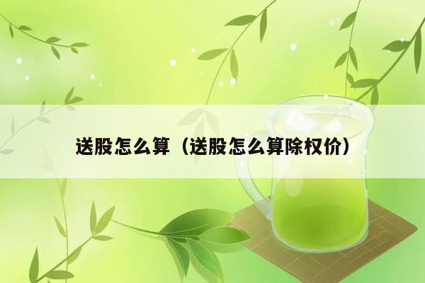 送股怎么算（送股怎么算除权价） 