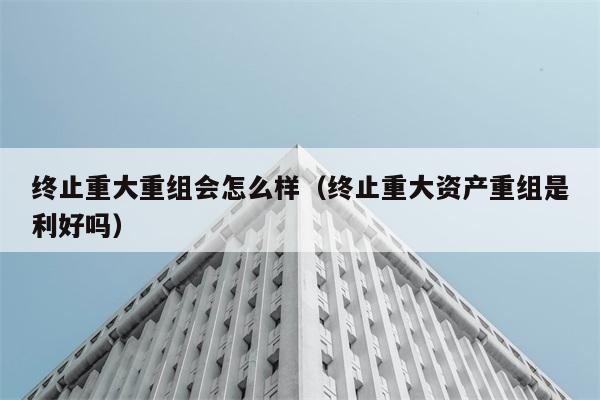 终止重大重组会怎么样（终止重大资产重组是利好吗） 