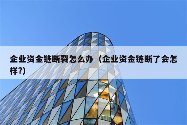 企业资金链断裂怎么办（企业资金链断了会怎样?） 