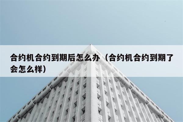 合约机合约到期后怎么办（合约机合约到期了会怎么样） 