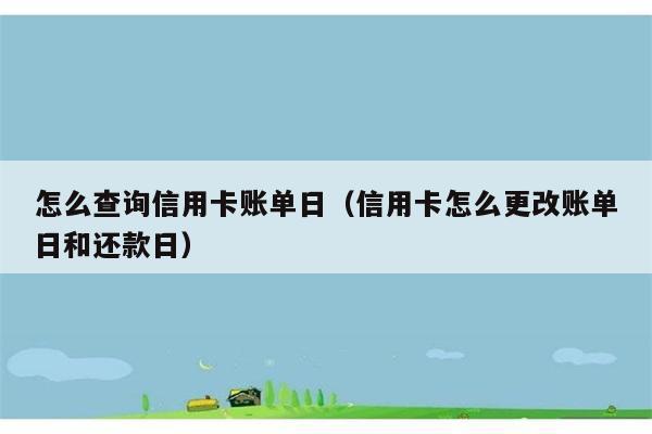 怎么查询信用卡账单日（信用卡怎么更改账单日和还款日） 