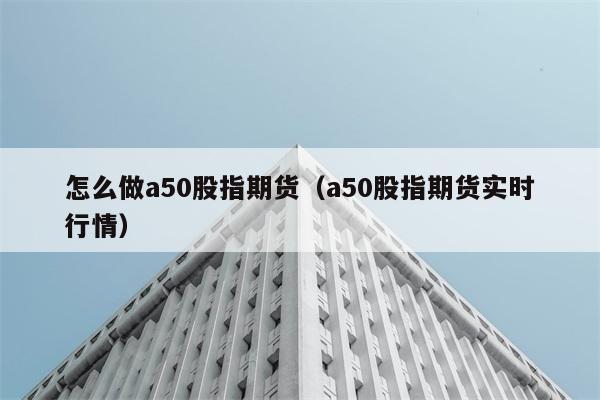 怎么做a50股指期货（a50股指期货实时行情） 