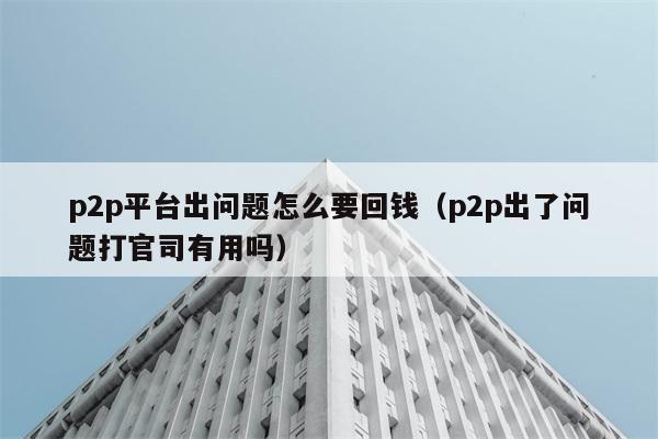 p2p平台出问题怎么要回钱（p2p出了问题打官司有用吗） 