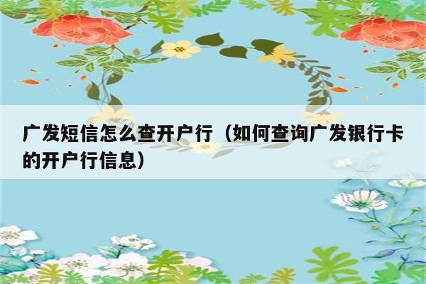 广发短信怎么查开户行（如何查询广发银行卡的开户行信息） 