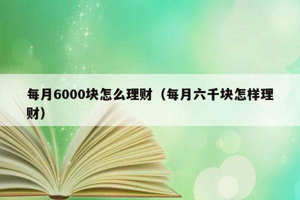 每月6000块怎么理财（每月六千块怎样理财） 