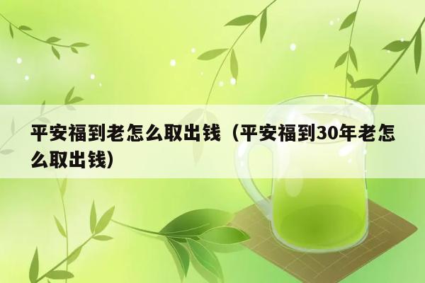 平安福到老怎么取出钱（平安福到30年老怎么取出钱） 