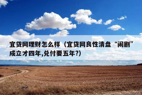 宜贷网理财怎么样（宜贷网良性清盘“闹剧”成立才四年,兑付要五年?） 