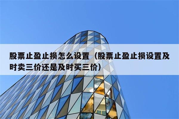 股票止盈止损怎么设置（股票止盈止损设置及时卖三价还是及时买三价） 