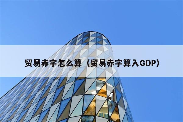 贸易赤字怎么算（贸易赤字算入GDP） 