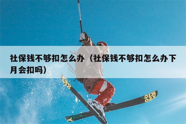 社保钱不够扣怎么办（社保钱不够扣怎么办下月会扣吗） 