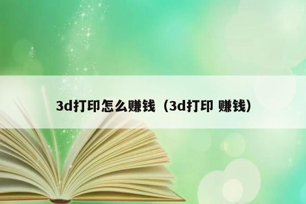 3d打印怎么赚钱（3d打印 赚钱） 