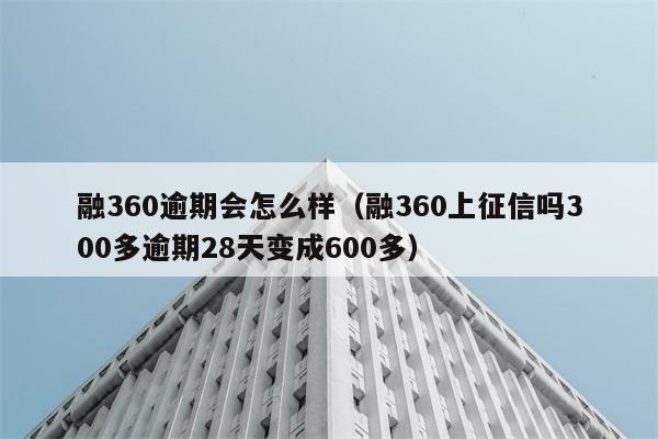 融360逾期会怎么样（融360上征信吗300多逾期28天变成600多） 