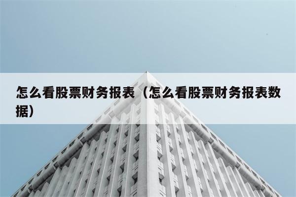 怎么看股票财务报表（怎么看股票财务报表数据） 