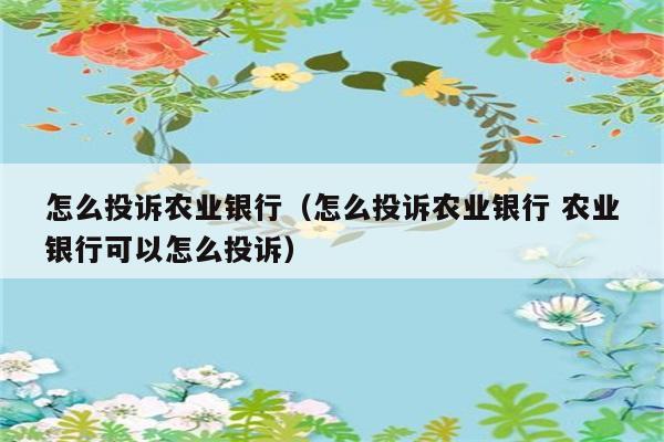 怎么投诉农业银行（怎么投诉农业银行 农业银行可以怎么投诉） 