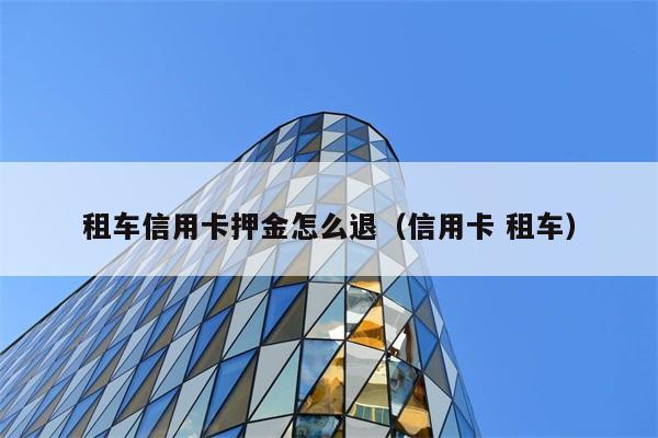 租车信用卡押金怎么退（信用卡 租车） 