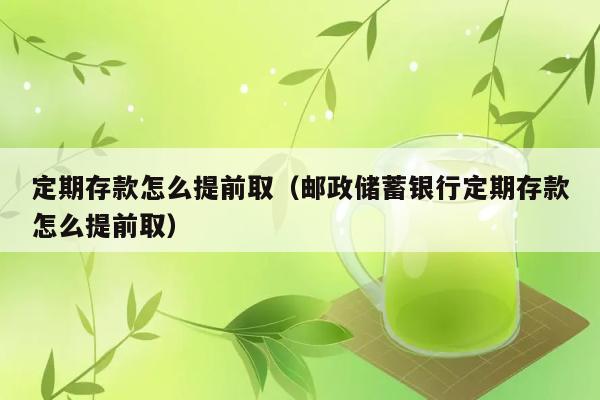 定期存款怎么提前取（邮政储蓄银行定期存款怎么提前取） 