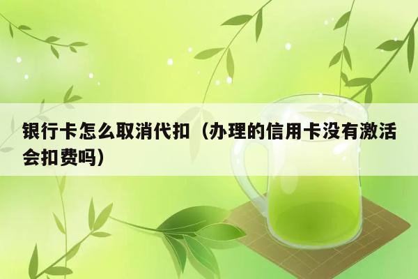 银行卡怎么取消代扣（办理的信用卡没有激活会扣费吗） 